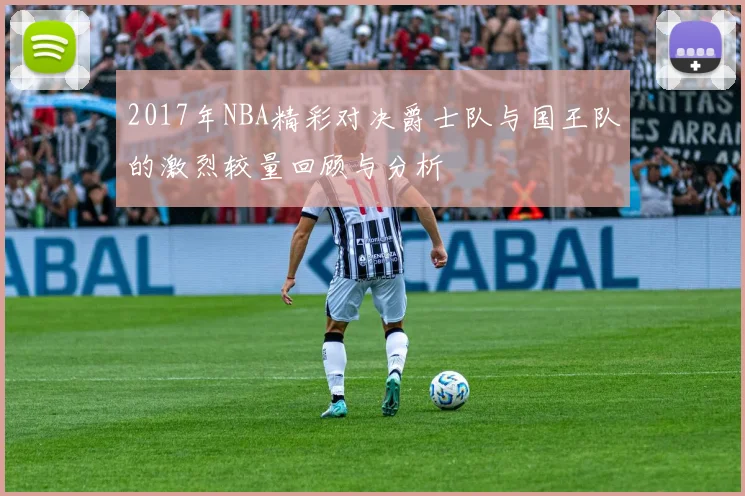 2017年NBA精彩对决爵士队与国王队的激烈较量回顾与分析