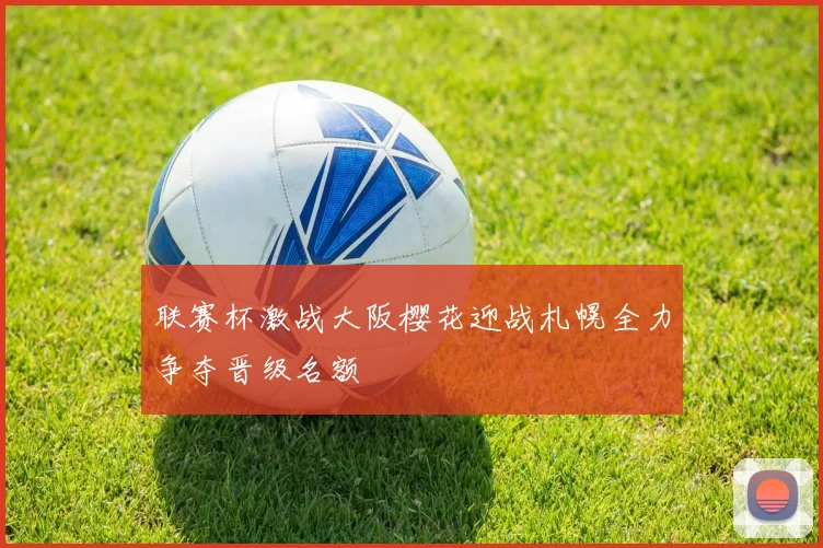 联赛杯激战大阪樱花迎战札幌全力争夺晋级名额