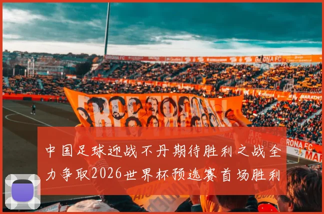中国足球迎战不丹期待胜利之战全力争取2026世界杯预选赛首场胜利