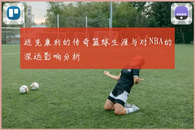 迈克康利的传奇篮球生涯与对NBA的深远影响分析