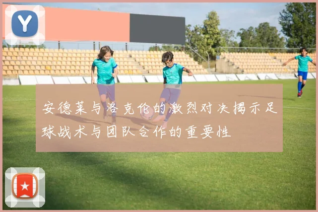 安德莱与洛克伦的激烈对决揭示足球战术与团队合作的重要性