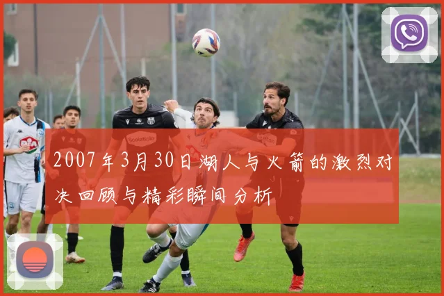 2007年3月30日湖人与火箭的激烈对决回顾与精彩瞬间分析