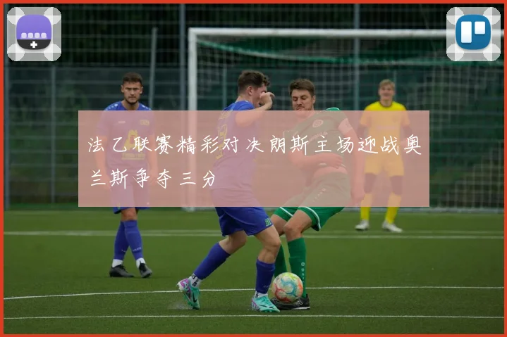 法乙联赛精彩对决朗斯主场迎战奥兰斯争夺三分