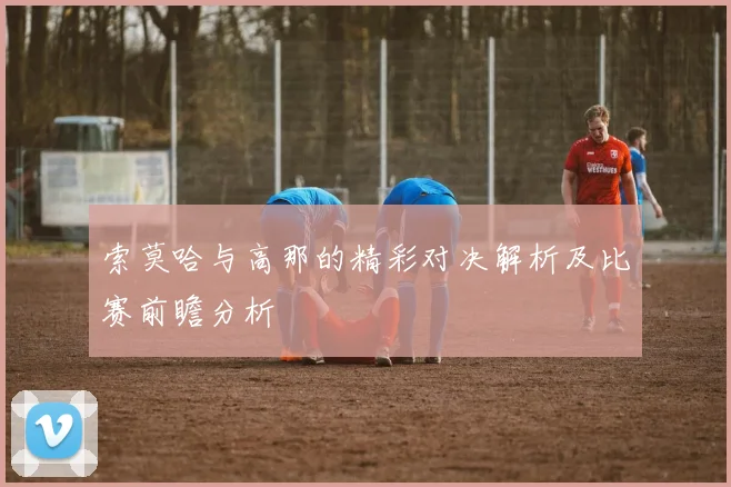 索莫哈与高那的精彩对决解析及比赛前瞻分析