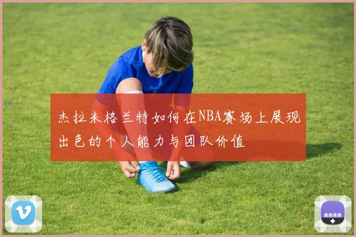 杰拉米格兰特如何在NBA赛场上展现出色的个人能力与团队价值