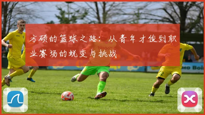 方硕的篮球之路：从青年才俊到职业赛场的蜕变与挑战
