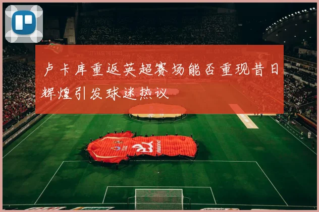 卢卡库重返英超赛场能否重现昔日辉煌引发球迷热议