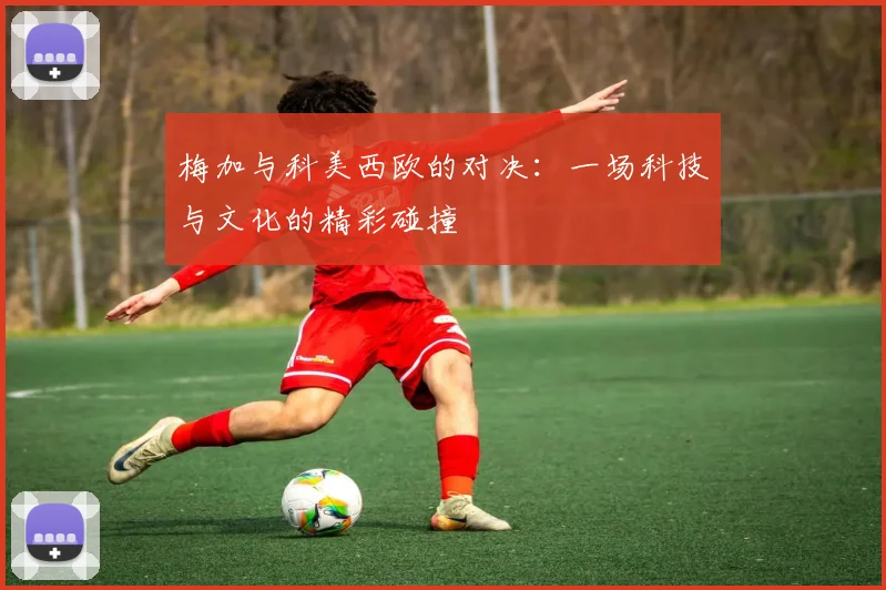 梅加与科美西欧的对决：一场科技与文化的精彩碰撞