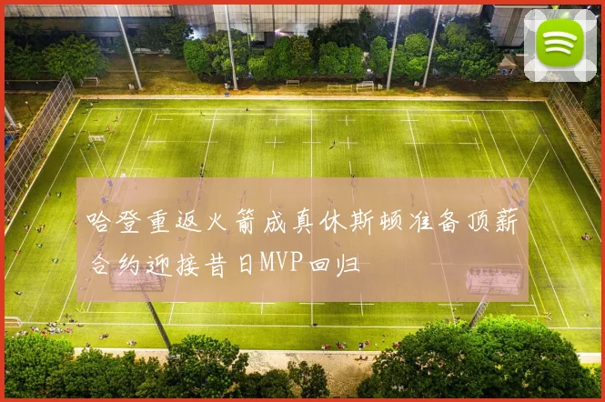 哈登重返火箭成真休斯顿准备顶薪合约迎接昔日MVP回归