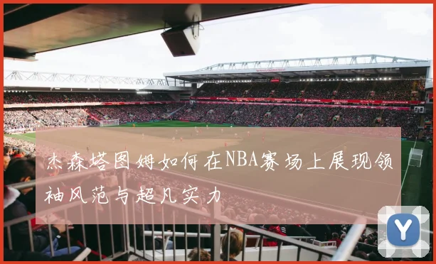 杰森塔图姆如何在NBA赛场上展现领袖风范与超凡实力