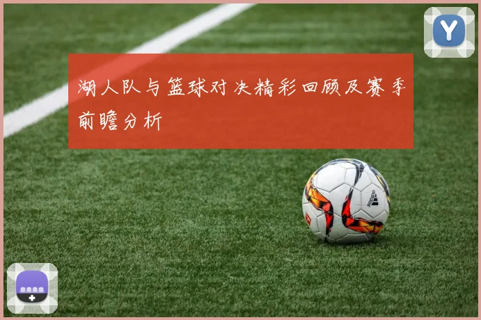 湖人队与篮球对决精彩回顾及赛季前瞻分析