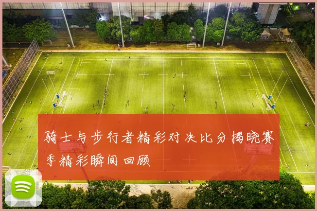 骑士与步行者精彩对决比分揭晓赛季精彩瞬间回顾