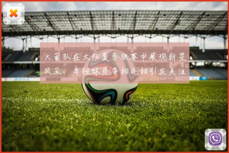 火箭队在太阳夏季联赛中展现新星风采，年轻球员争相亮相引发关注