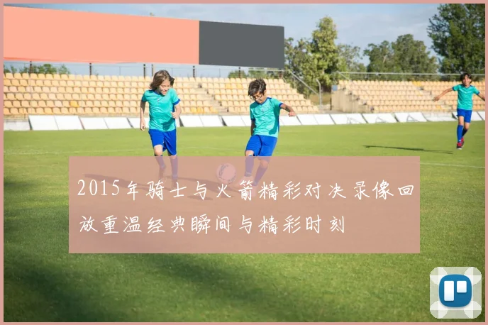 2015年骑士与火箭精彩对决录像回放重温经典瞬间与精彩时刻