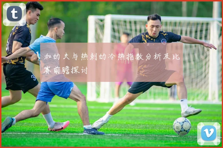 加的夫与热刺的冷热指数分析及比赛前瞻探讨