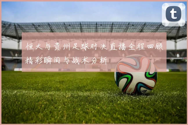 恒大与贵州足球对决直播全程回顾精彩瞬间与战术分析