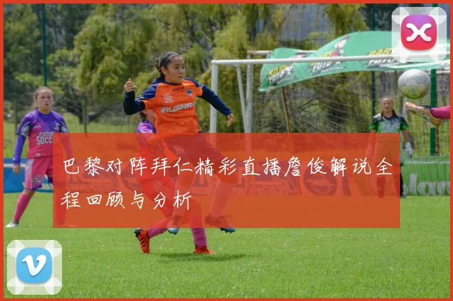 巴黎对阵拜仁精彩直播詹俊解说全程回顾与分析