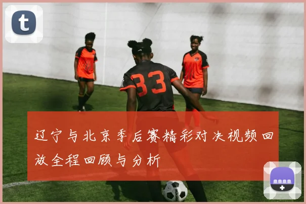 辽宁与北京季后赛精彩对决视频回放全程回顾与分析