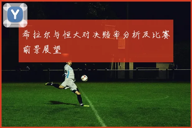 希拉尔与恒大对决赔率分析及比赛前景展望