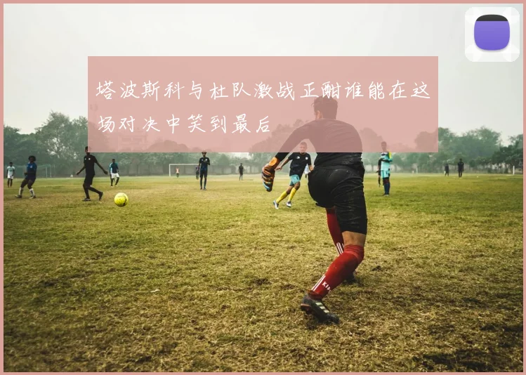 塔波斯科与杜队激战正酣谁能在这场对决中笑到最后