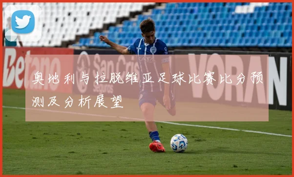 奥地利与拉脱维亚足球比赛比分预测及分析展望