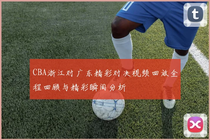 CBA浙江对广东精彩对决视频回放全程回顾与精彩瞬间分析