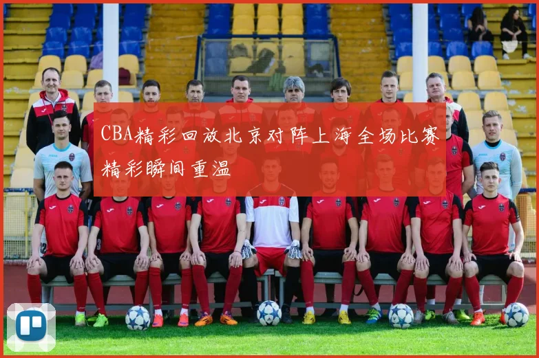 CBA精彩回放北京对阵上海全场比赛精彩瞬间重温