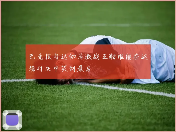 巴竞技与达伽马激战正酣谁能在这场对决中笑到最后