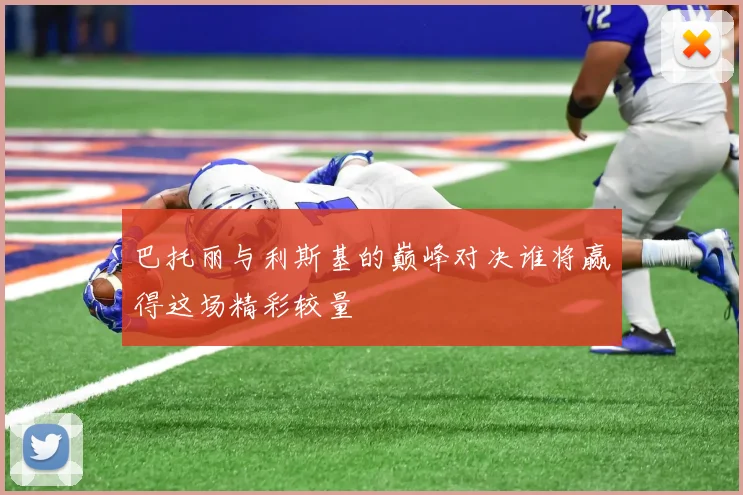 巴托丽与利斯基的巅峰对决谁将赢得这场精彩较量