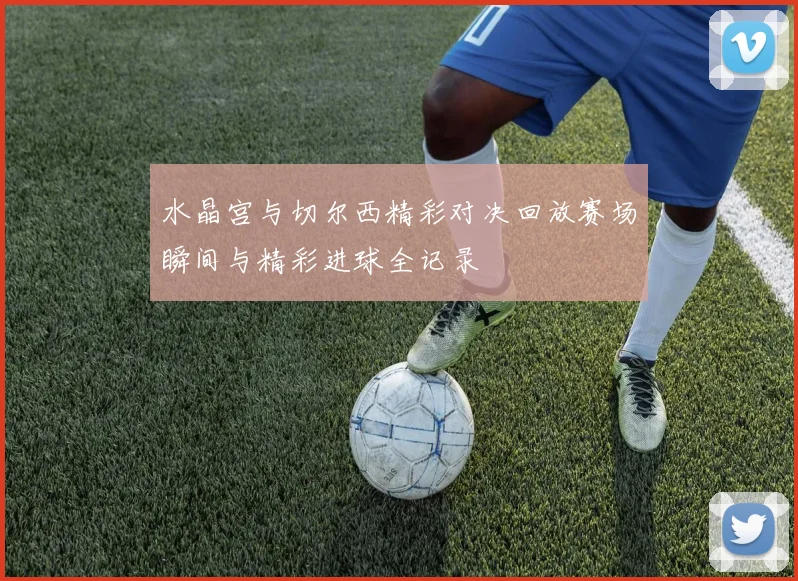 水晶宫与切尔西精彩对决回放赛场瞬间与精彩进球全记录