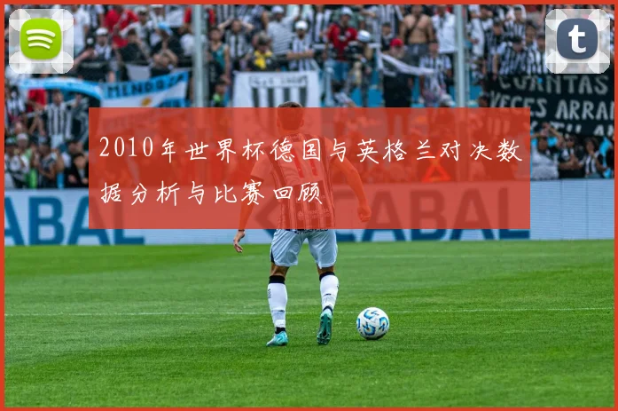 2010年世界杯德国与英格兰对决数据分析与比赛回顾