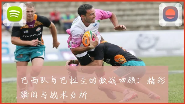 巴西队与巴拉圭的激战回顾：精彩瞬间与战术分析