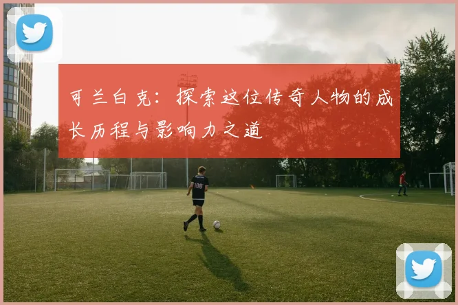 可兰白克：探索这位传奇人物的成长历程与影响力之道