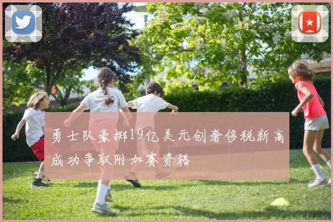 勇士队豪掷19亿美元创奢侈税新高成功争取附加赛资格