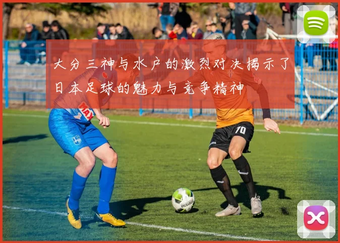 大分三神与水户的激烈对决揭示了日本足球的魅力与竞争精神