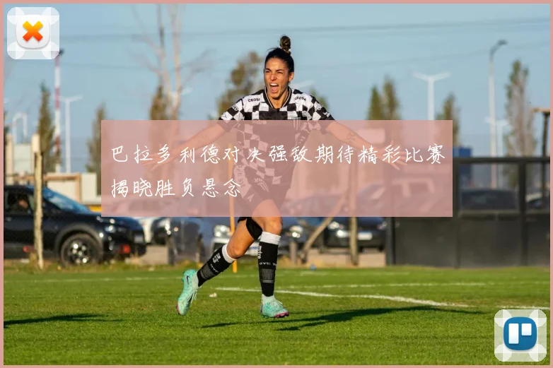 巴拉多利德对决强敌期待精彩比赛揭晓胜负悬念