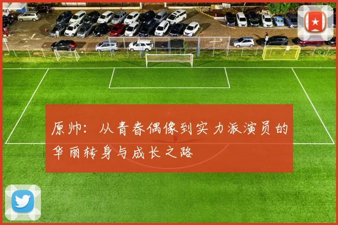 原帅：从青春偶像到实力派演员的华丽转身与成长之路