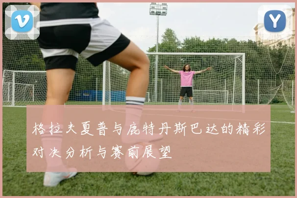 格拉夫夏普与鹿特丹斯巴达的精彩对决分析与赛前展望