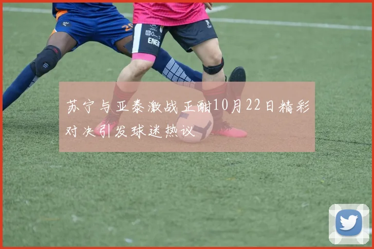 苏宁与亚泰激战正酣10月22日精彩对决引发球迷热议