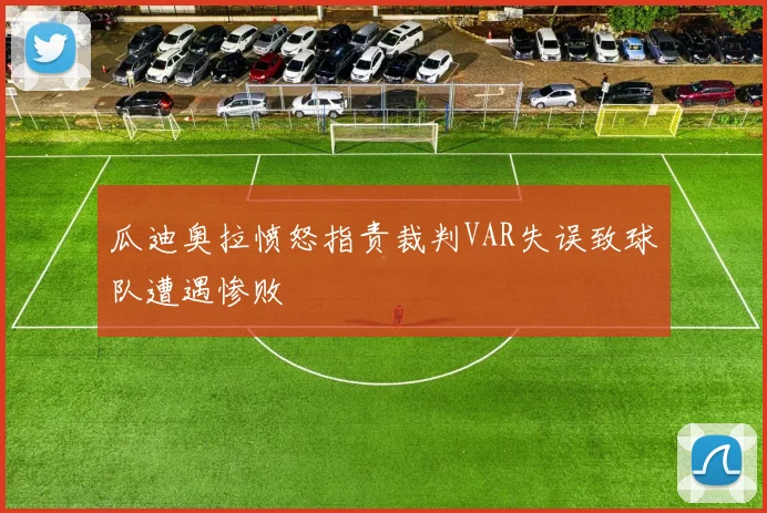 瓜迪奥拉愤怒指责裁判VAR失误致球队遭遇惨败