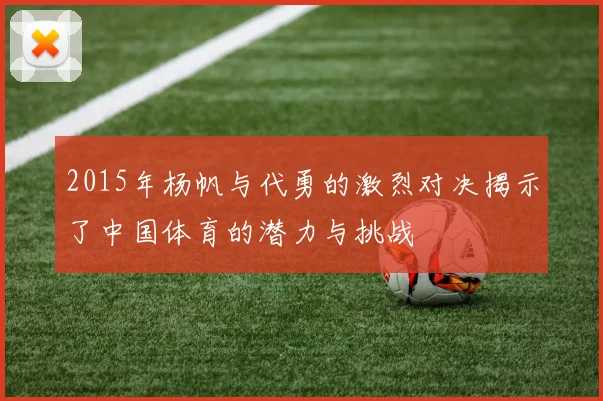 2015年杨帆与代勇的激烈对决揭示了中国体育的潜力与挑战
