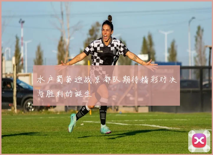 水户蜀葵迎战京都队期待精彩对决与胜利的诞生