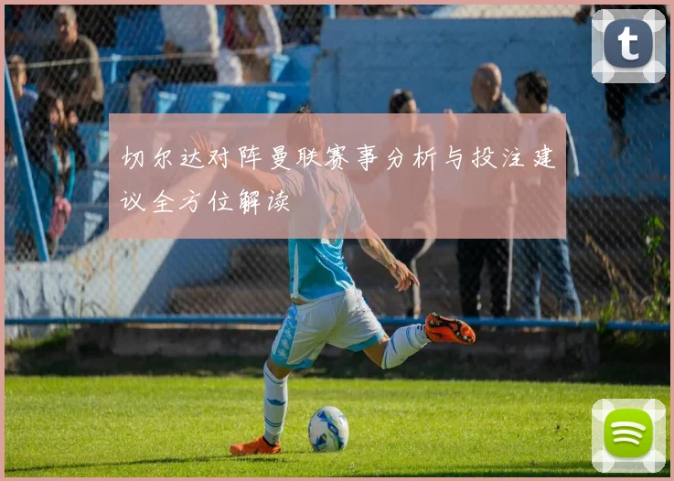 切尔达对阵曼联赛事分析与投注建议全方位解读